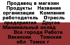 Продавец в магазин "Продукты › Название организации ­ Компания-работодатель › Отрасль предприятия ­ Другое › Минимальный оклад ­ 18 000 - Все города Работа » Вакансии   . Томская обл.,Томск г.